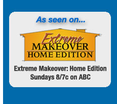 As seen on the ABC TV show Extreme Makeover - Extreme Makeover: Home Edition Sundays 8/7c on ABC